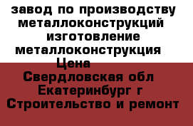 завод по производству металлоконструкций, изготовление металлоконструкция › Цена ­ 100 - Свердловская обл., Екатеринбург г. Строительство и ремонт » Материалы   